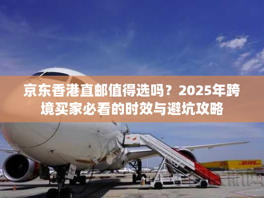 京东香港直邮值得选吗?2025年跨境买家必看的时效与避坑攻略 京东香港直邮值得选吗?2025年跨境买家必看的时效与避坑攻略