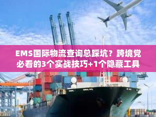EMS国际物流查询总踩坑?跨境党必看的3个实战技巧+1个隐藏工具 EMS国际物流查询总踩坑?跨境党必看的3个实战技巧+1个隐藏工具