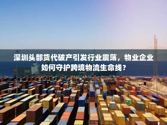 深圳头部货代破产引发行业震荡，物业企业如何守护跨境物流生命线？
