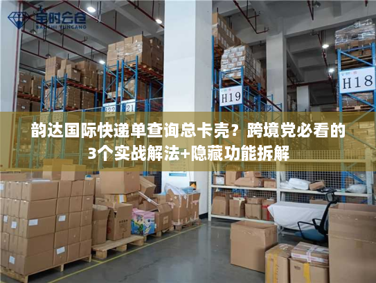 韵达国际快递单查询总卡壳？跨境党必看的3个实战解法+隐藏功能拆解