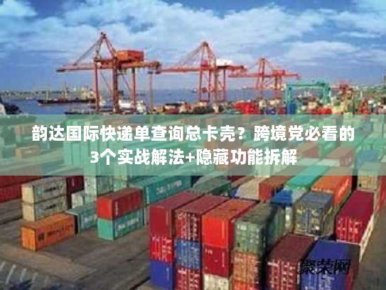 韵达国际快递单查询总卡壳？跨境党必看的3个实战解法+隐藏功能拆解