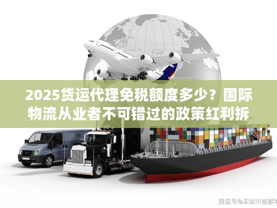 2025货运代理免税额度多少？国际物流从业者不可错过的政策红利拆解