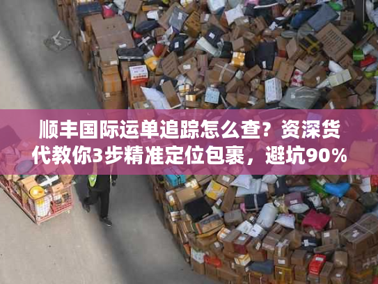 顺丰国际运单追踪怎么查?资深货代教你3步精准定位包裹,避坑90%物流延误 顺丰国际运单追踪怎么查?资深货代教你3步精准定位包裹,避坑90%物流延误