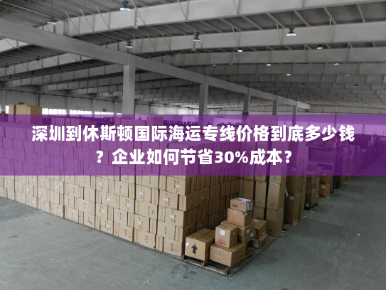 深圳到休斯顿国际海运专线价格到底多少钱?企业如何节省30%成本? 深圳到休斯顿国际海运专线价格到底多少钱?企业如何节省30%成本?