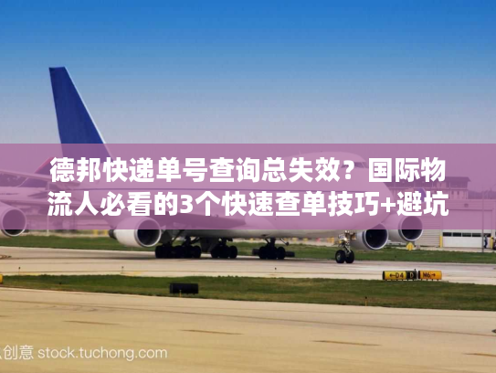 德邦快递单号查询总失效?国际物流人必看的3个快速查单技巧+避坑指南 德邦快递单号查询总失效?国际物流人必看的3个快速查单技巧+避坑指南