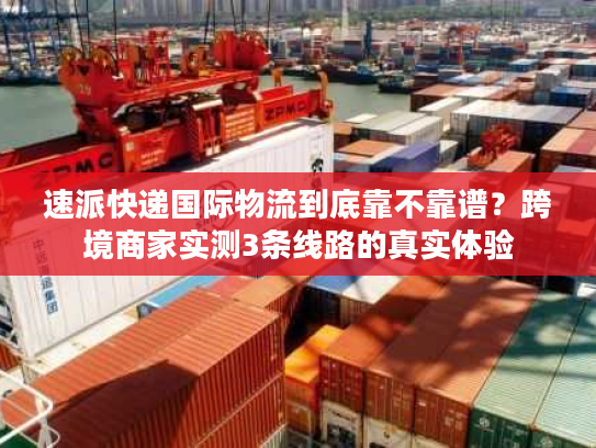 速派快递国际物流到底靠不靠谱？跨境商家实测3条线路的真实体验