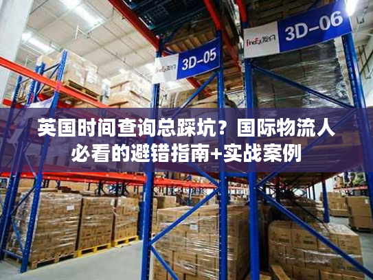 英国时间查询总踩坑?国际物流人必看的避错指南+实战案例 英国时间查询总踩坑?国际物流人必看的避错指南+实战案例