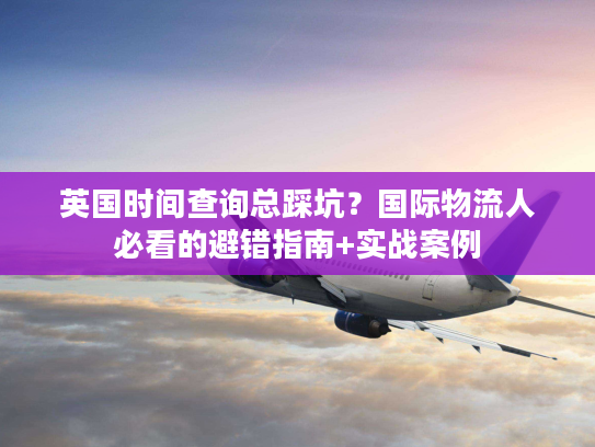 英国时间查询总踩坑?国际物流人必看的避错指南+实战案例 英国时间查询总踩坑?国际物流人必看的避错指南+实战案例