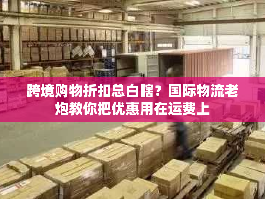 跨境购物折扣总白瞎？国际物流老炮教你把优惠用在运费上