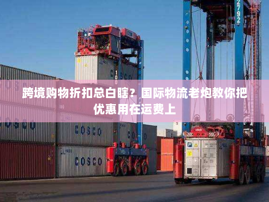 跨境购物折扣总白瞎？国际物流老炮教你把优惠用在运费上
