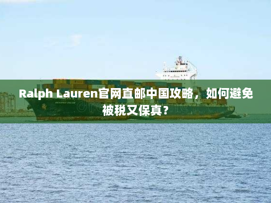 Ralph Lauren官网直邮中国攻略,如何避免被税又保真? Ralph Lauren官网直邮中国攻略,如何避免被税又保真?