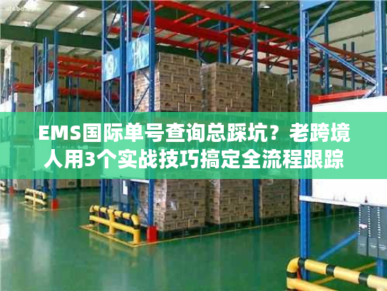 EMS国际单号查询总踩坑？老跨境人用3个实战技巧搞定全流程跟踪