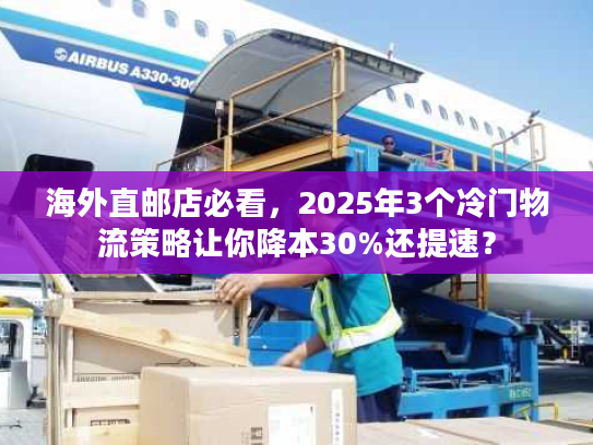 海外直邮店必看,2025年3个冷门物流策略让你降本30%还提速? 海外直邮店必看,2025年3个冷门物流策略让你降本30%还提速?