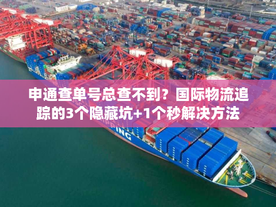 申通查单号总查不到？国际物流追踪的3个隐藏坑+1个秒解决方法