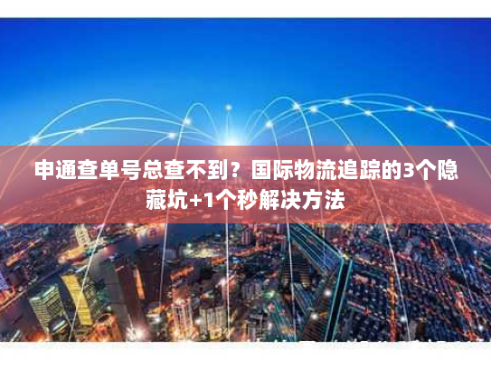 申通查单号总查不到？国际物流追踪的3个隐藏坑+1个秒解决方法