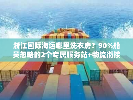 浙江国际海运哪里洗衣房？90%船员忽略的2个专属服务站+物流衔接避坑术