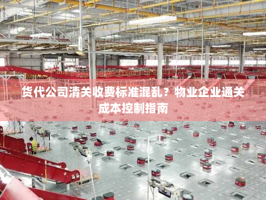 货代公司清关收费标准混乱？物业企业通关成本控制指南