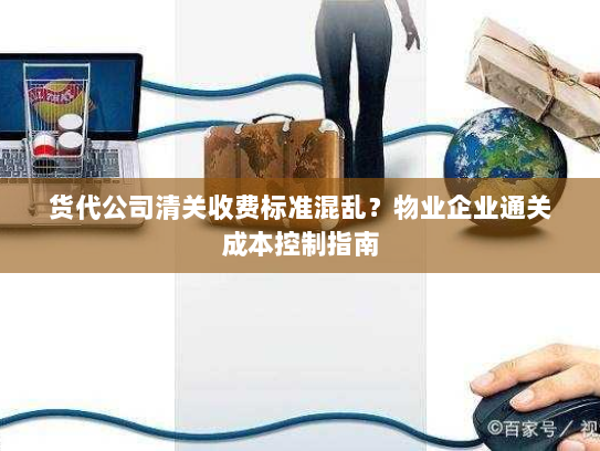 货代公司清关收费标准混乱？物业企业通关成本控制指南