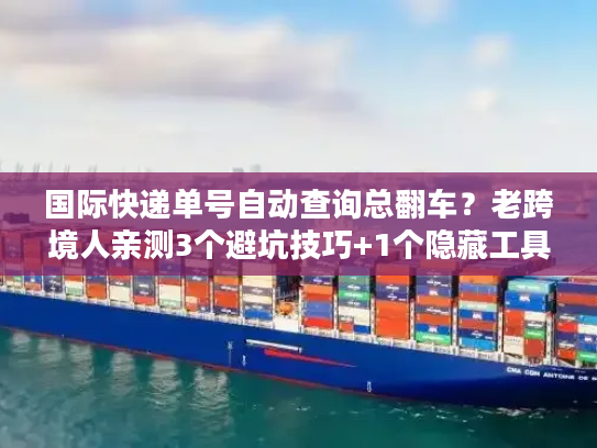 国际快递单号自动查询总翻车？老跨境人亲测3个避坑技巧+1个隐藏工具