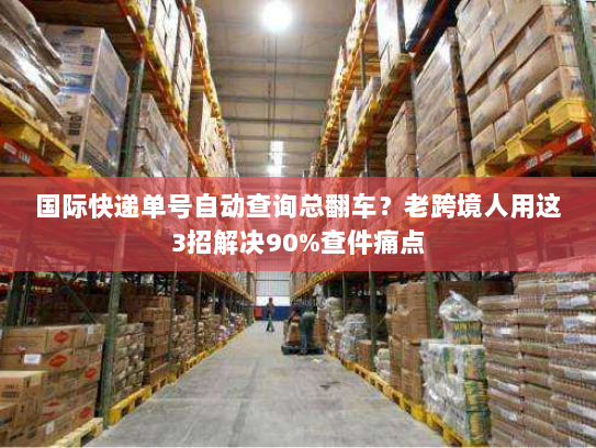 国际快递单号自动查询总翻车？老跨境人用这3招解决90%查件痛点