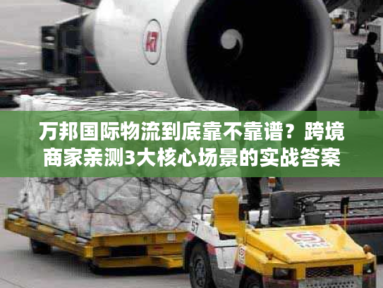 万邦国际物流到底靠不靠谱?跨境商家亲测3大核心场景的实战答案 万邦国际物流到底靠不靠谱?跨境商家亲测3大核心场景的实战答案