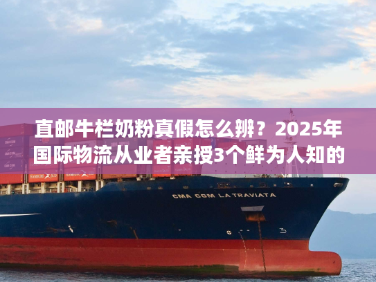 直邮牛栏奶粉真假怎么辨？2025年国际物流从业者亲授3个鲜为人知的鉴别技巧