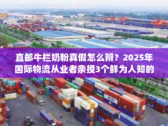 直邮牛栏奶粉真假怎么辨？2025年国际物流从业者亲授3个鲜为人知的鉴别技巧