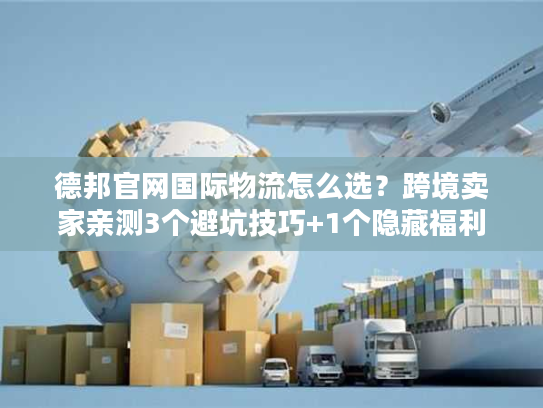 德邦官网国际物流怎么选?跨境卖家亲测3个避坑技巧+1个隐藏福利 德邦官网国际物流怎么选?跨境卖家亲测3个避坑技巧+1个隐藏福利