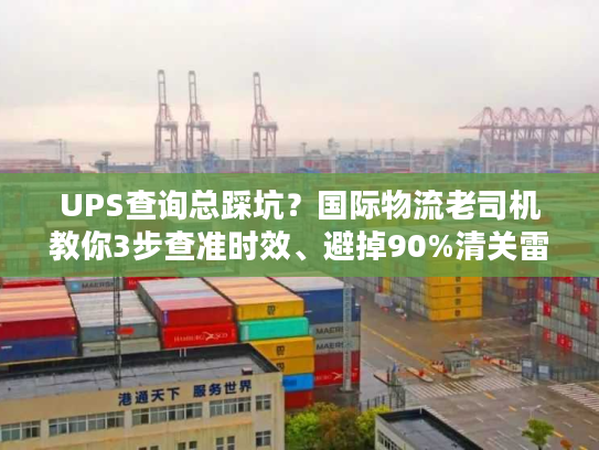 UPS查询总踩坑？国际物流老司机教你3步查准时效、避掉90%清关雷