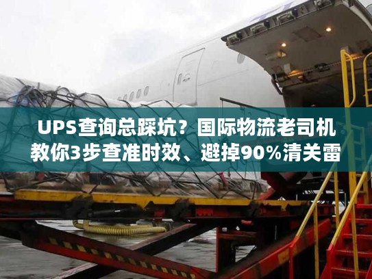 UPS查询总踩坑？国际物流老司机教你3步查准时效、避掉90%清关雷