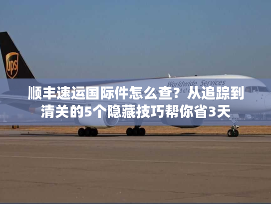顺丰速运国际件怎么查？从追踪到清关的5个隐藏技巧帮你省3天