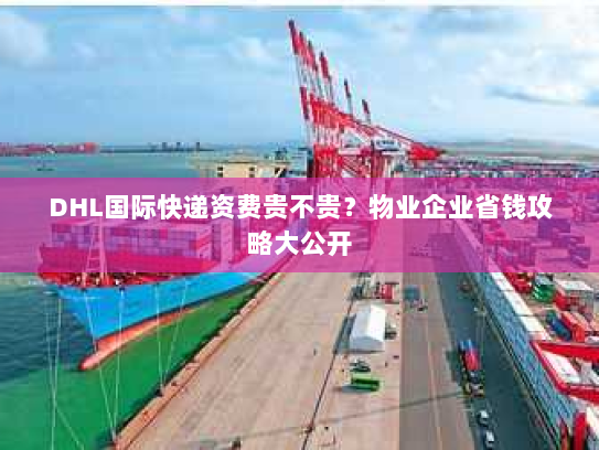 DHL国际快递资费贵不贵?物业企业省钱攻略大公开 DHL国际快递资费贵不贵?物业企业省钱攻略大公开