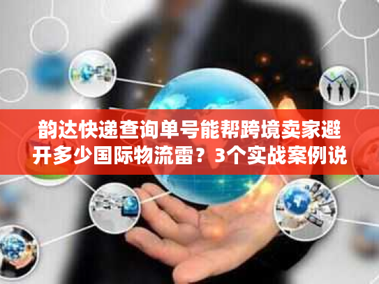 韵达快递查询单号能帮跨境卖家避开多少国际物流雷？3个实战案例说清