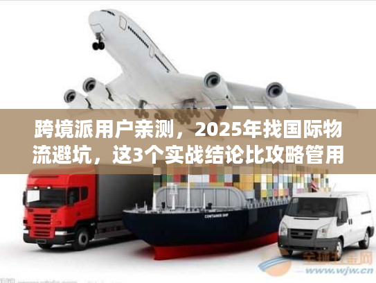 跨境派用户亲测，2025年找国际物流避坑，这3个实战结论比攻略管用10倍？