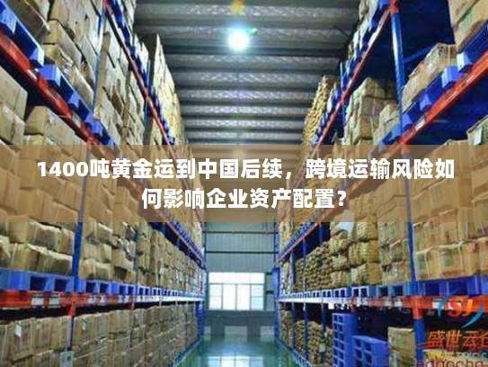 1400吨黄金运到中国后续，跨境运输风险如何影响企业资产配置？