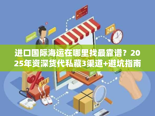 进口国际海运在哪里找最靠谱？2025年资深货代私藏3渠道+避坑指南