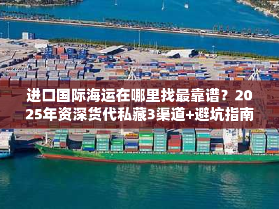 进口国际海运在哪里找最靠谱？2025年资深货代私藏3渠道+避坑指南