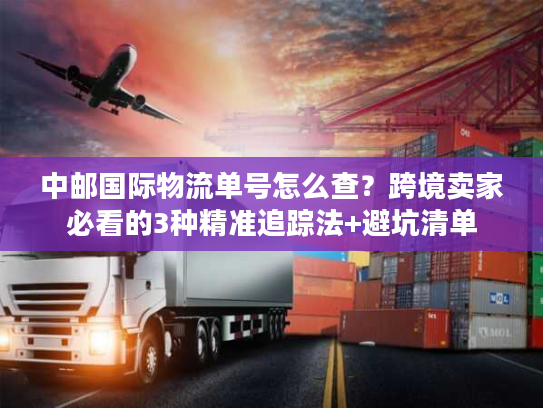 中邮国际物流单号怎么查？跨境卖家必看的3种精准追踪法+避坑清单