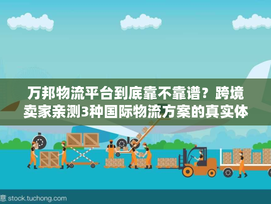 万邦物流平台到底靠不靠谱？跨境卖家亲测3种国际物流方案的真实体验