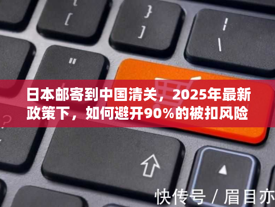 日本邮寄到中国清关，2025年最新政策下，如何避开90%的被扣风险？