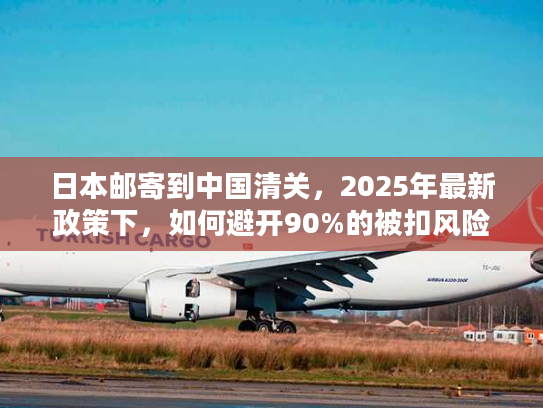 日本邮寄到中国清关，2025年最新政策下，如何避开90%的被扣风险？