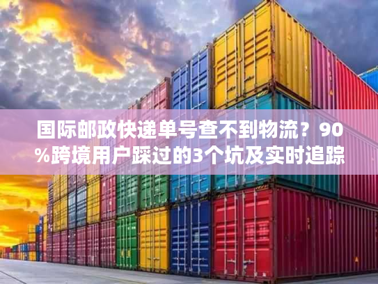 国际邮政快递单号查不到物流？90%跨境用户踩过的3个坑及实时追踪解法