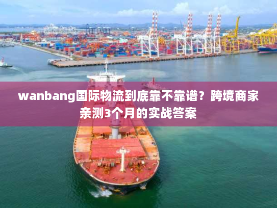 wanbang国际物流到底靠不靠谱？跨境商家亲测3个月的实战答案