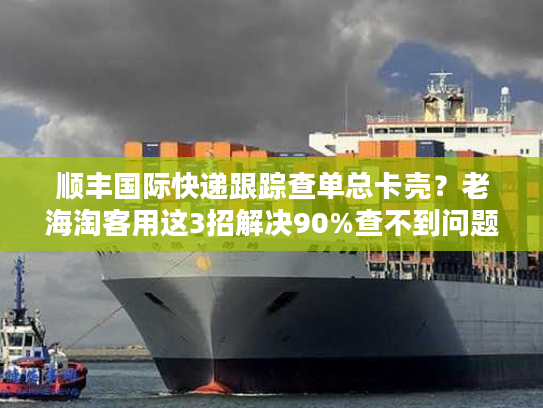 顺丰国际快递跟踪查单总卡壳?老海淘客用这3招解决90%查不到问题 顺丰国际快递跟踪查单总卡壳?老海淘客用这3招解决90%查不到问题