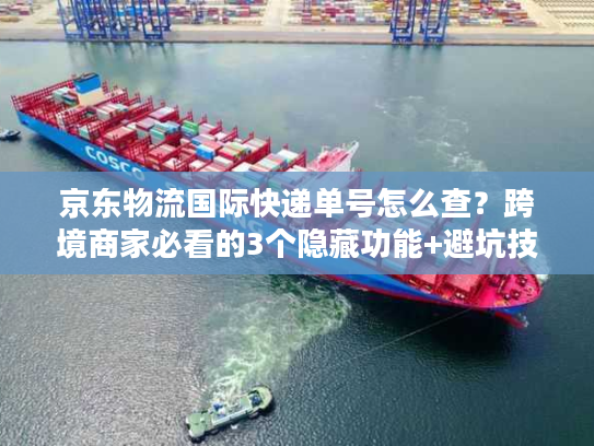 京东物流国际快递单号怎么查?跨境商家必看的3个隐藏功能+避坑技巧 京东物流国际快递单号怎么查?跨境商家必看的3个隐藏功能+避坑技巧