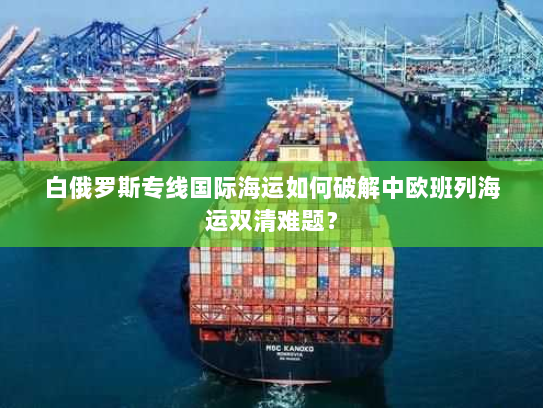 白俄罗斯专线国际海运如何破解中欧班列海运双清难题? 白俄罗斯专线国际海运如何破解中欧班列海运双清难题?