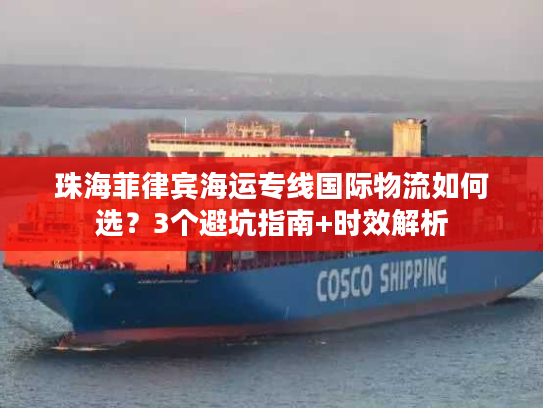 珠海菲律宾海运专线国际物流如何选？3个避坑指南+时效解析