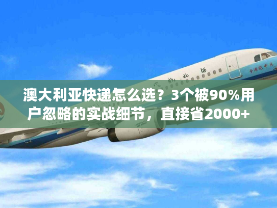 澳大利亚快递怎么选？3个被90%用户忽略的实战细节，直接省2000+