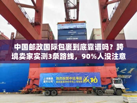 中国邮政国际包裹到底靠谱吗？跨境卖家实测3条路线，90%人没注意的隐藏规则曝光