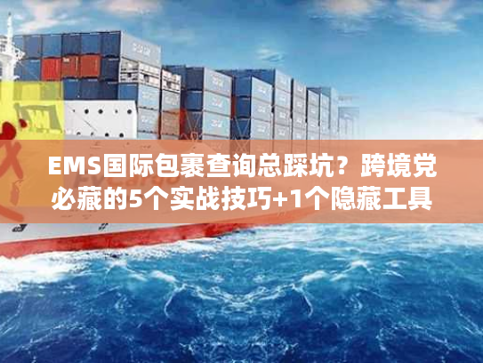 EMS国际包裹查询总踩坑?跨境党必藏的5个实战技巧+1个隐藏工具 EMS国际包裹查询总踩坑?跨境党必藏的5个实战技巧+1个隐藏工具
